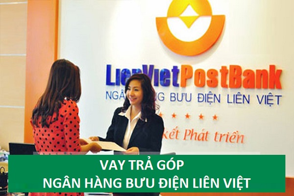 Vay tiền trả góp tại ngân hàng Bưu điện Liên Việt có lợi ích gì?