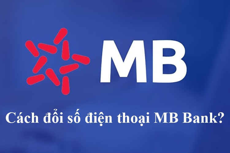 Hướng dẫn các cách đổi số điện thoại MB Bank nhanh, chuẩn xác