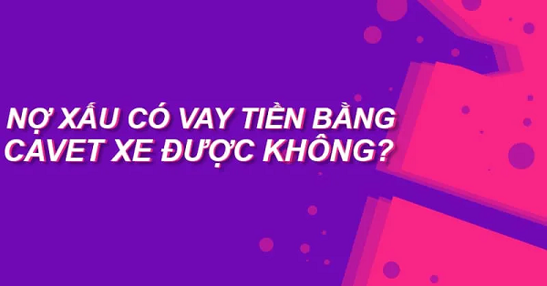 Nợ xấu có vay tiền bằng cavet xe được không?