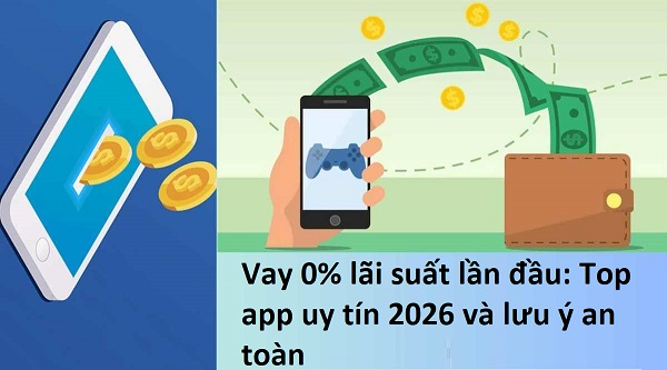 Vay 0% lãi suất lần đầu Top app uy tín 2026 và lưu ý an toàn